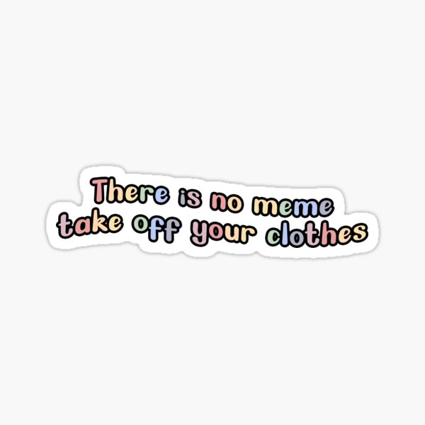 "There is no Meme, Take Off Your Clothes" Sticker by CassieG00 Redbubble