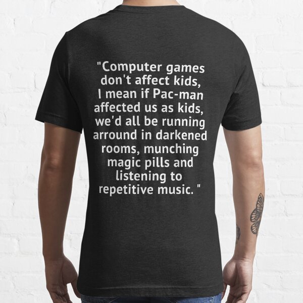 Computer games don't affect kids, i mean if pac-man affected us as kids,  we'd all be running around in darkened rooms munching magic pills and