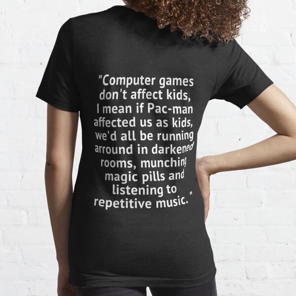 "Computer games don't affect kids, i mean if pac-man affected us as kids, we'd all be running around in darkened rooms munching magic pills and listening to repetitive music" New arrival T-shirt Essential T-Shirt