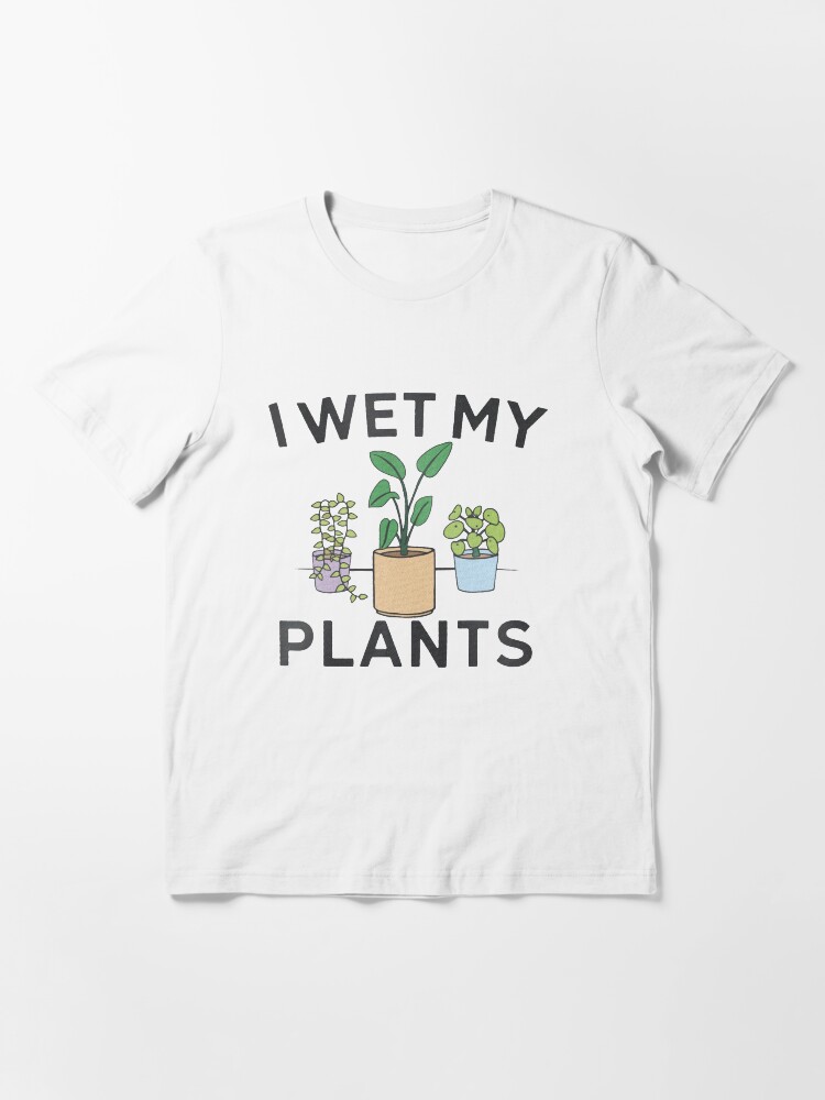 sometimes i wet my plants t shirt