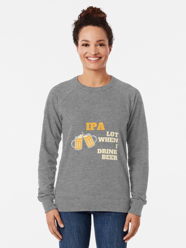 Alternate view of IPA lot when I drink beer | Beer Jokes Lightweight Sweatshirt