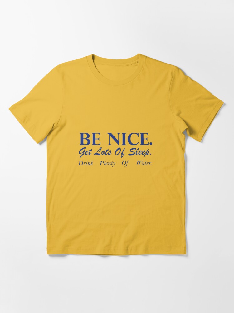 Be Nice. Get Lots of Sleep. Drink Plenty of Water T-shirt Women's