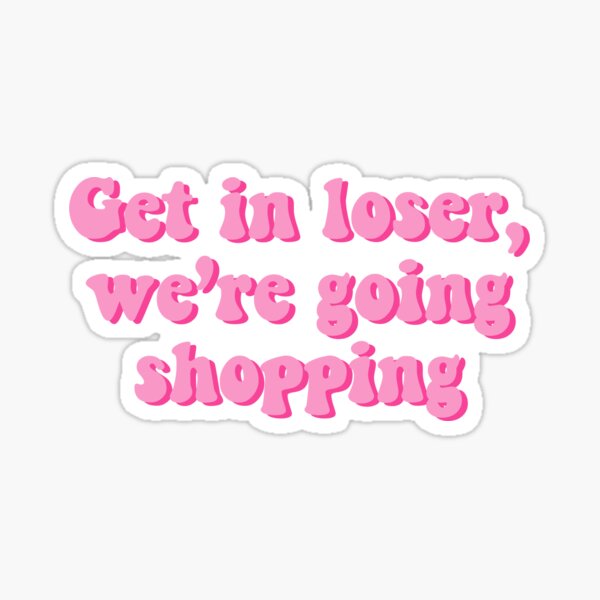 Get in loser we're going shopping Mean Girls Sticker – GirlsPrintingHouse