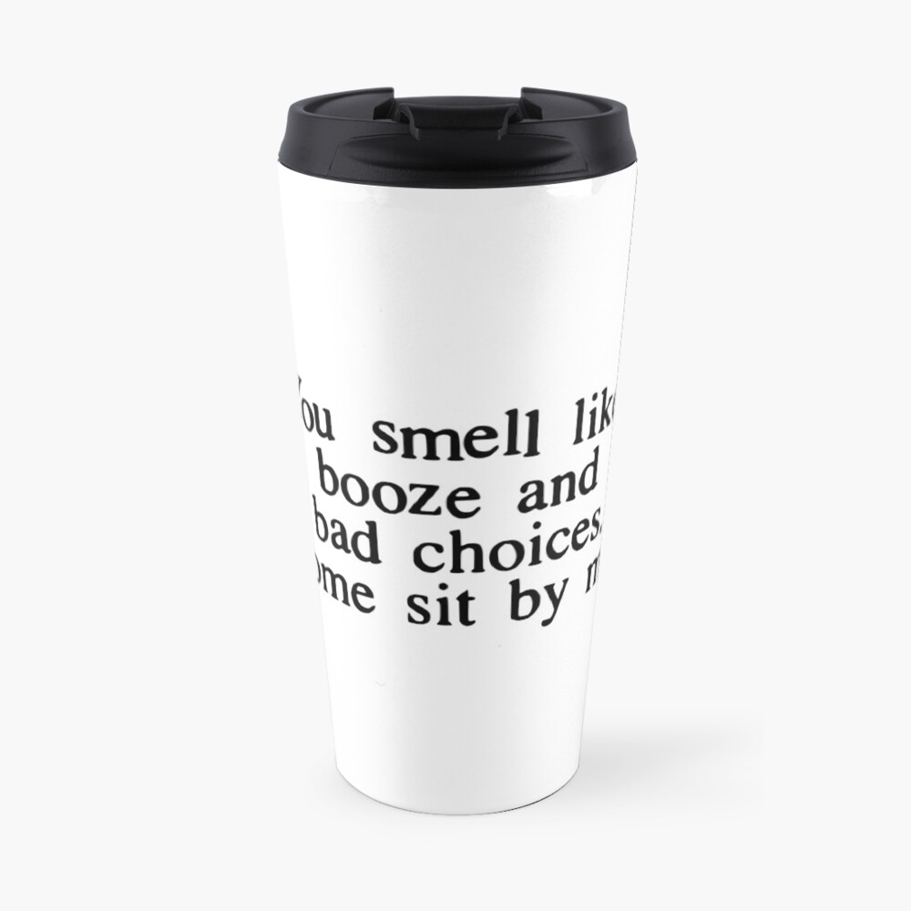 "You smell like booze and bad choices. Come sit by me " Travel Coffee