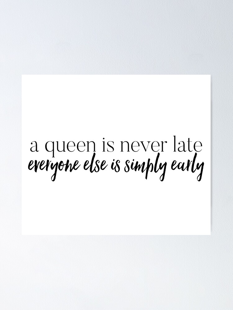 A Queen Is Never Late Everyone Else Is Simply Early Poster By Savannahnoel Redbubble