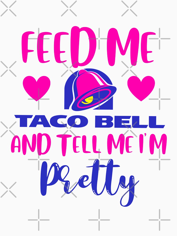 "Feed me Taco Bell and tell me I’m pretty Mexican food