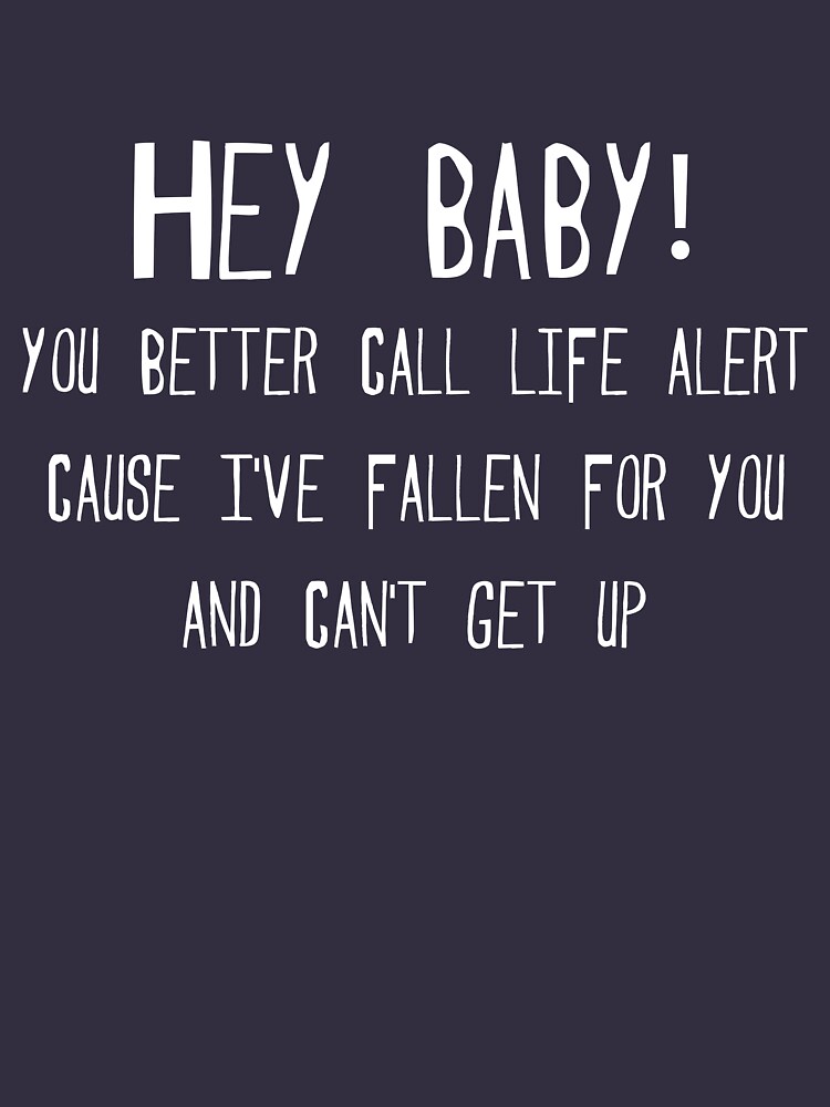 Hey baby, you better call life alert, cause I’ve fallen for you and can’t get up. by SlubberBub