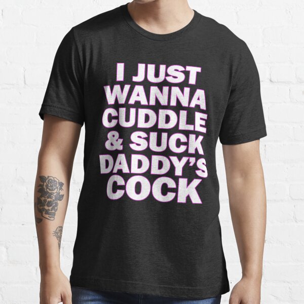 I Just Wanna Cuddle And Suck Daddys Cock T Shirt For Sale By Dixiebreading Redbubble Just 