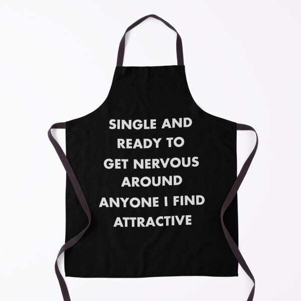 SINGLE AND READY TO GET NERVOUS AROUND ANYONE I FIND ATTRACTIVE Apron