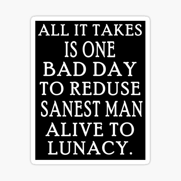 All It Takes Is One Bad Day To Reduse The Sanest Man Alive To Lunacy Sticker By Mmsshakra Redbubble
