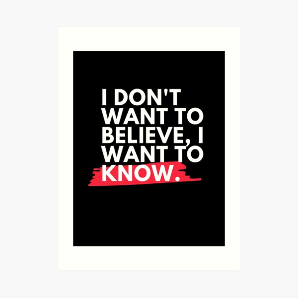 I don't want to believe, I want to know. Art Print
