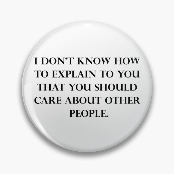 I Don’t Know How To Explain To You That You Should Care About Other People Pin