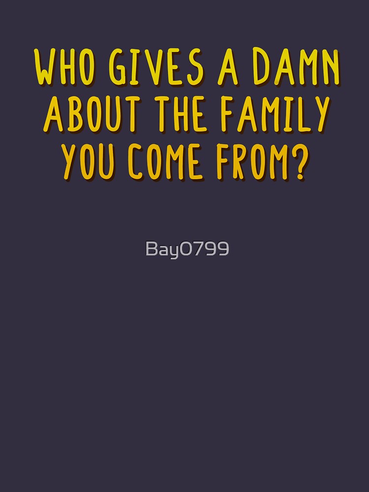 Who Gives A Damn About The Family You Come From - MIKA Design by Bay0799