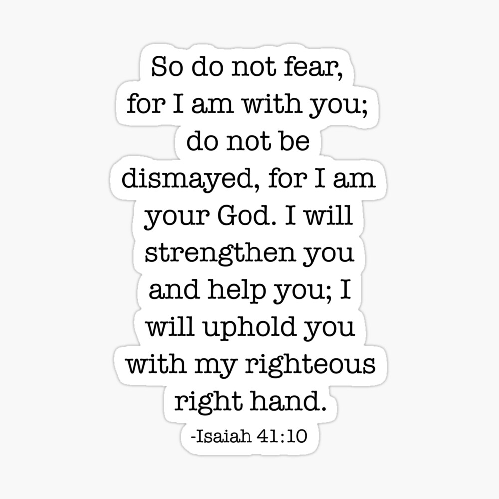 Isaiah 41:10 So do not fear, for I am with you; do not be dismayed