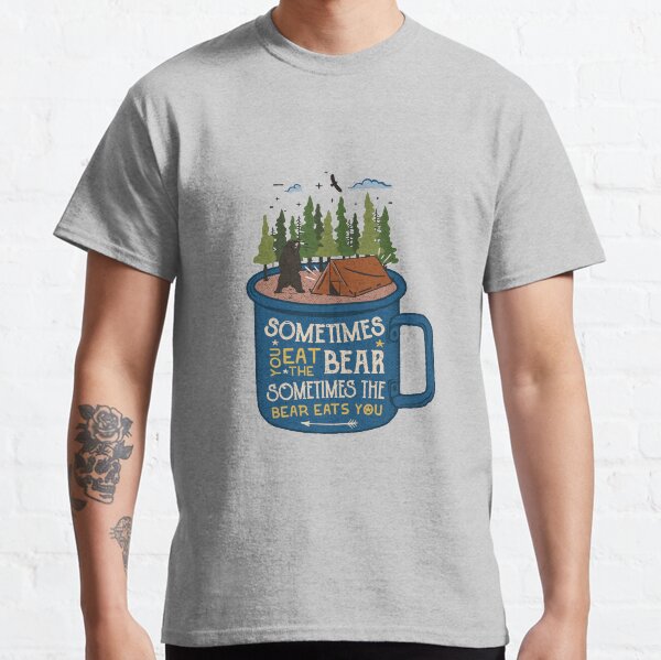 Sometimes You Eat the Bear, Sometimes the Bear Eats You! Classic T-Shirt