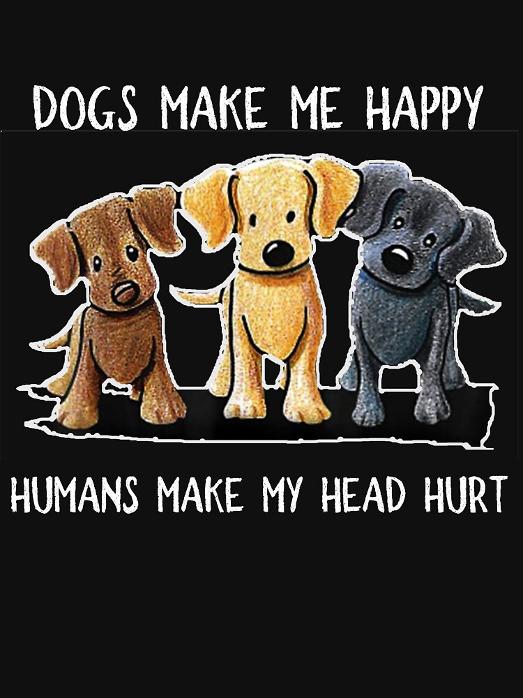 "Dogs Make Me Happy Humans Make My Head Hurt" T-shirt by BRONZELBTAYLOR