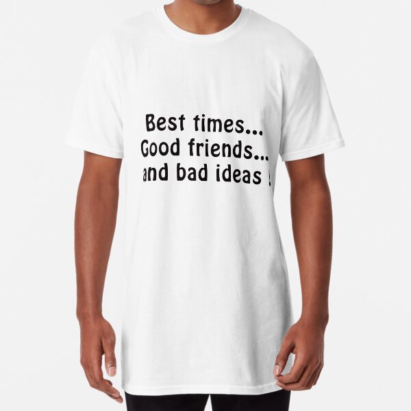 Best times...Good friends an bad ideas! Long T-Shirt