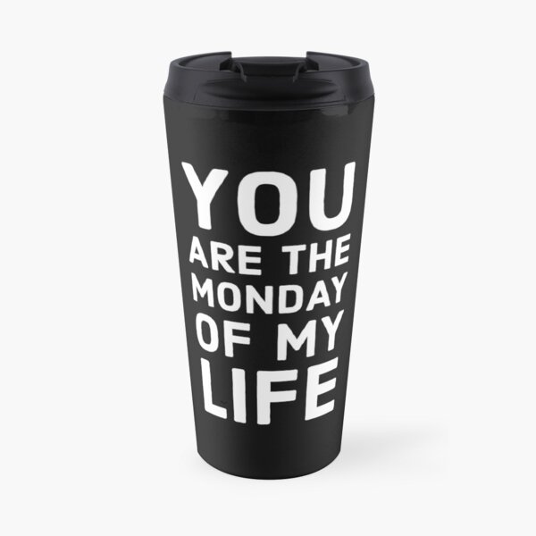 You are the Monday of my life Travel Coffee Mug