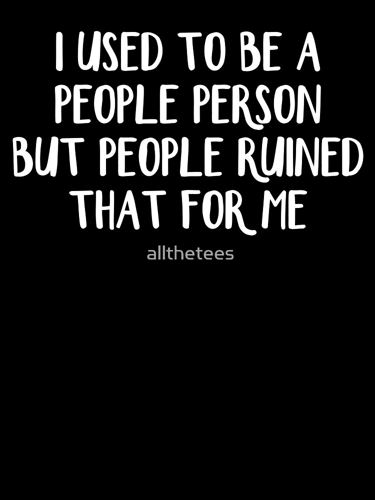 I Used To Be A People Person But People Ruined That For Me