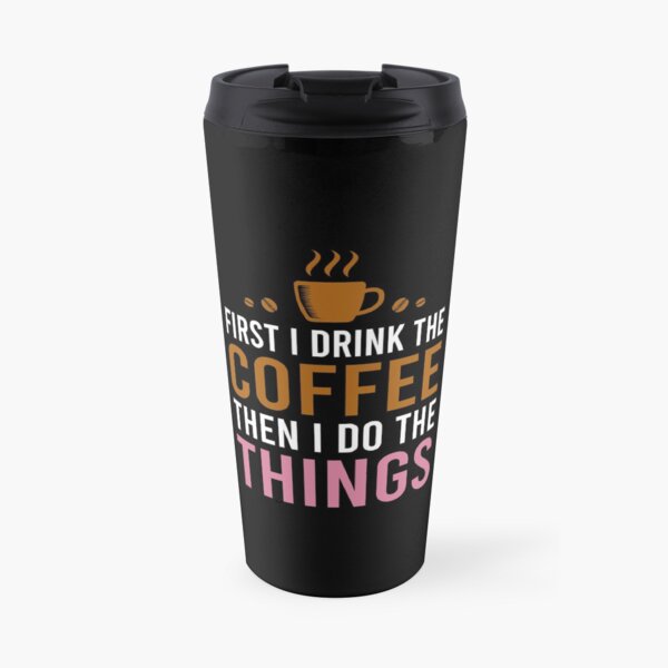 First I Drink The Coffee, Then I Do The Things Travel Mug