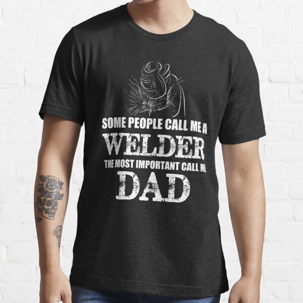 Some People Call Me A Welder The Most Important Call Me Dad T Shirt For Sale By Berryferro 