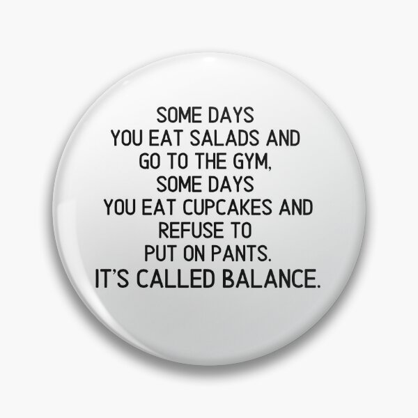Aperçu de l'œuvre Some days you eat salads and go to the gym, some days you eat cupcakes and refuse to put on pants. it's called balance. créée et vendue par EnlightParis.