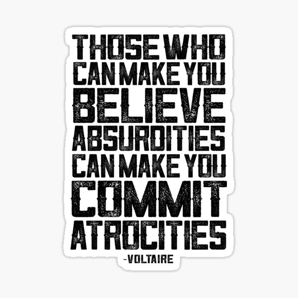 Those who can make you believe absurdities can make you commit atrocities. Voltaire quote Sticker