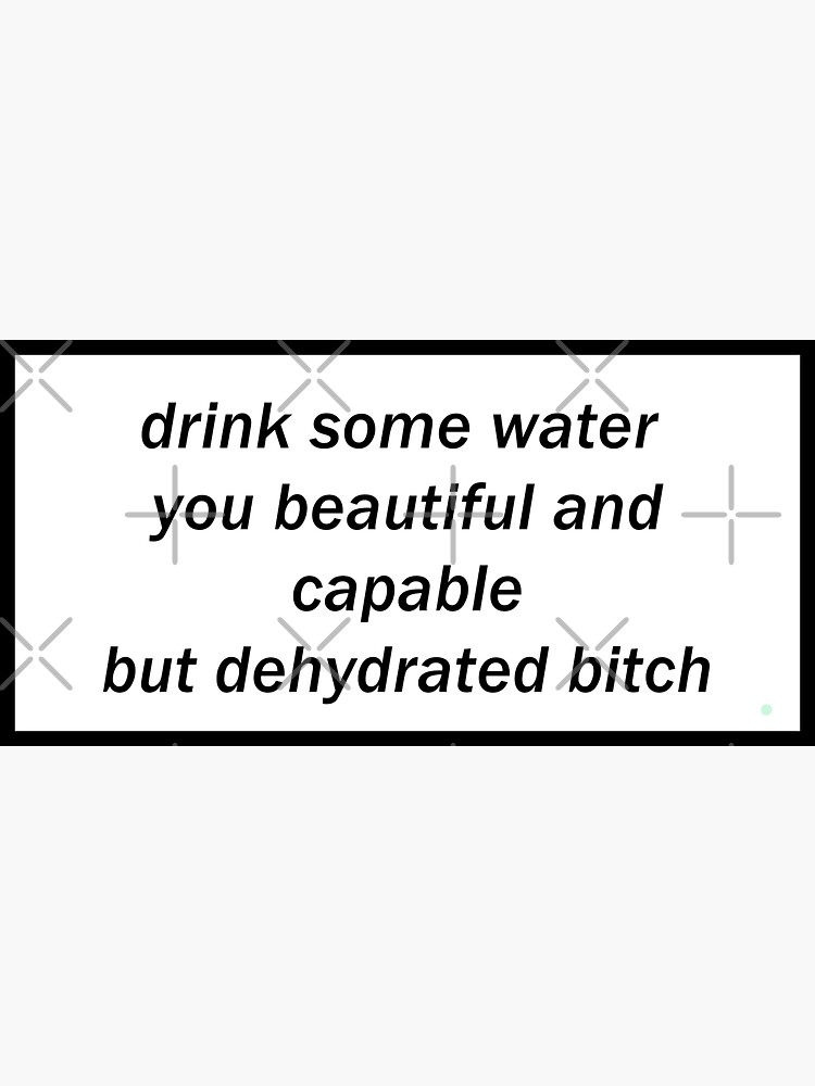 drink some water you beautiful and capable but dehydrated bitch by griffics