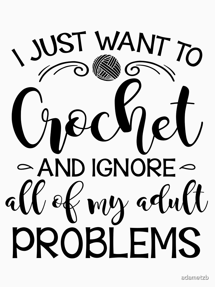I Just Want To Crochet And Ignore My Adult Problems by adametzb