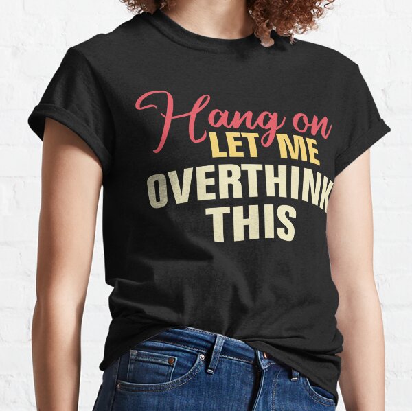 Hang on. Let me overthink this. Classic T-Shirt