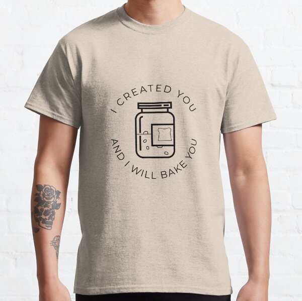I Created You And I Will Bake You | Sourdough Bread | Sourdough Starter Classic T-Shirt