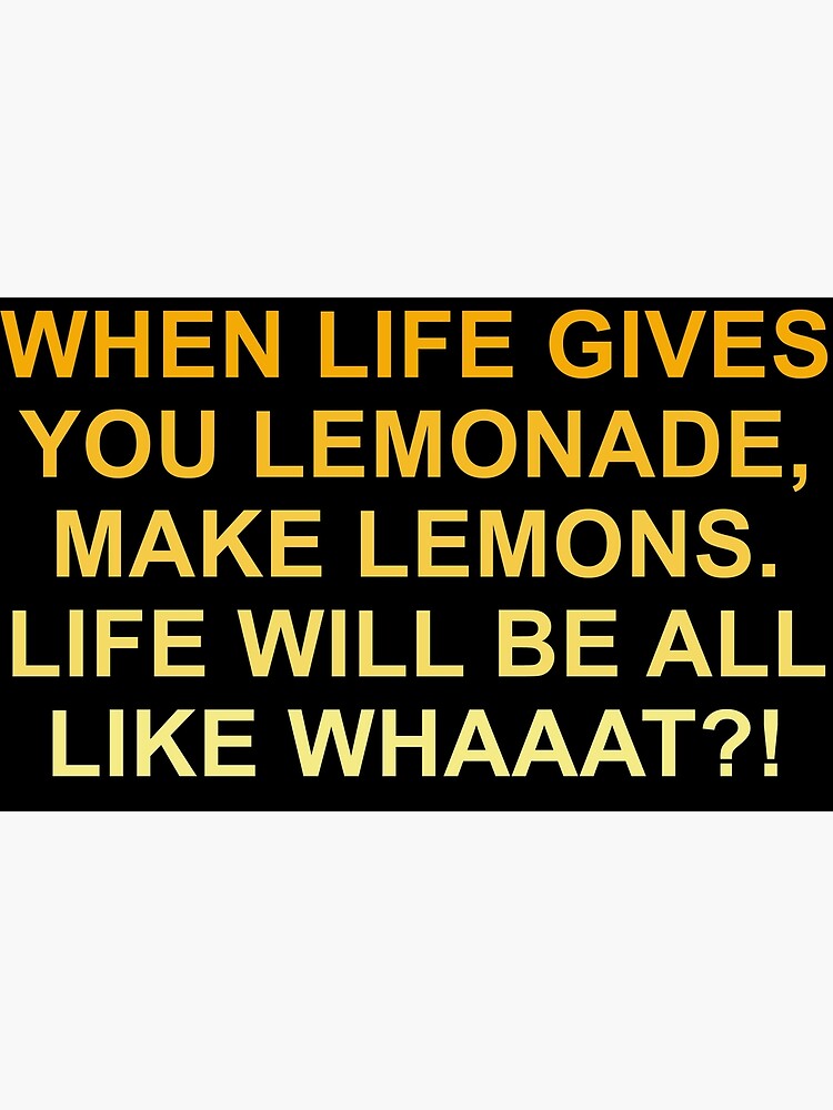 "When Life Gives You Lemonade, make lemons. Life Will Be All like What