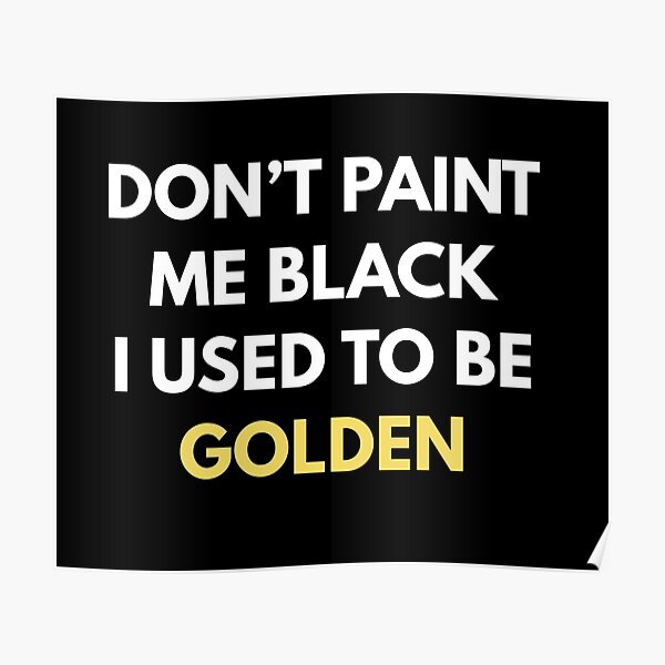 "Dont paint me black, I used to be golden" Poster for Sale by day1gfx