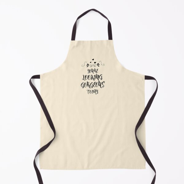 You look gorgeous today Apron