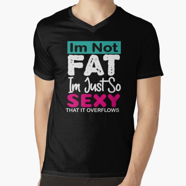 Im Not Fat Im Just So Sexy That It Overflows T Shirts Redbubble 7614