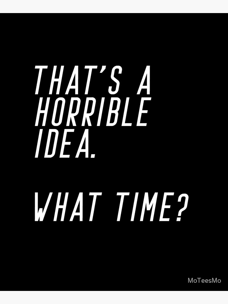 That's A Horrible Idea. What Time by MoTeesMo