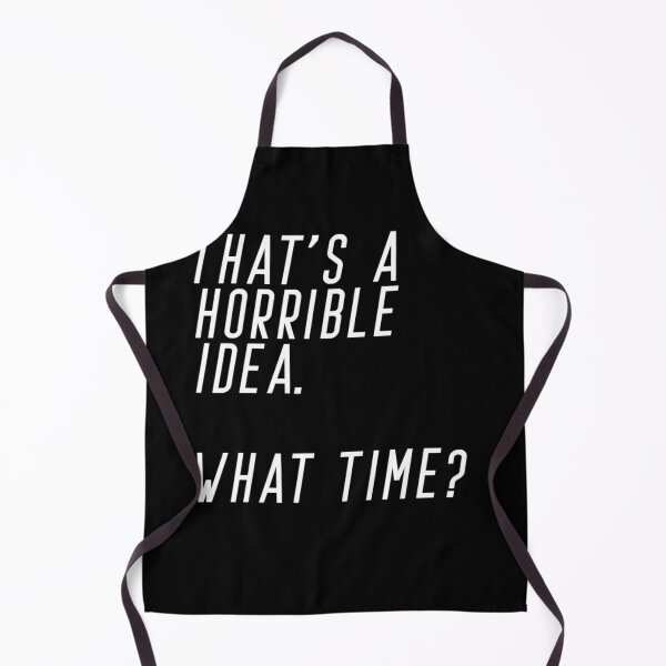 That's A Horrible Idea. What Time Apron