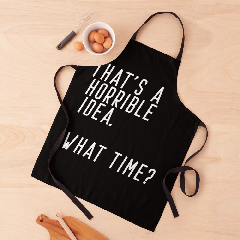 That's A Horrible Idea. What Time Apron