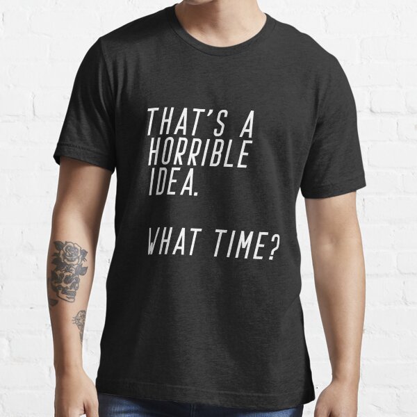 That's A Horrible Idea. What Time Essential T-Shirt