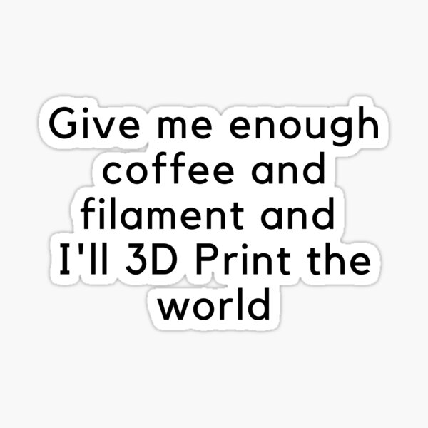 Give me enough coffee and filament and I'll 3D print the world Sticker