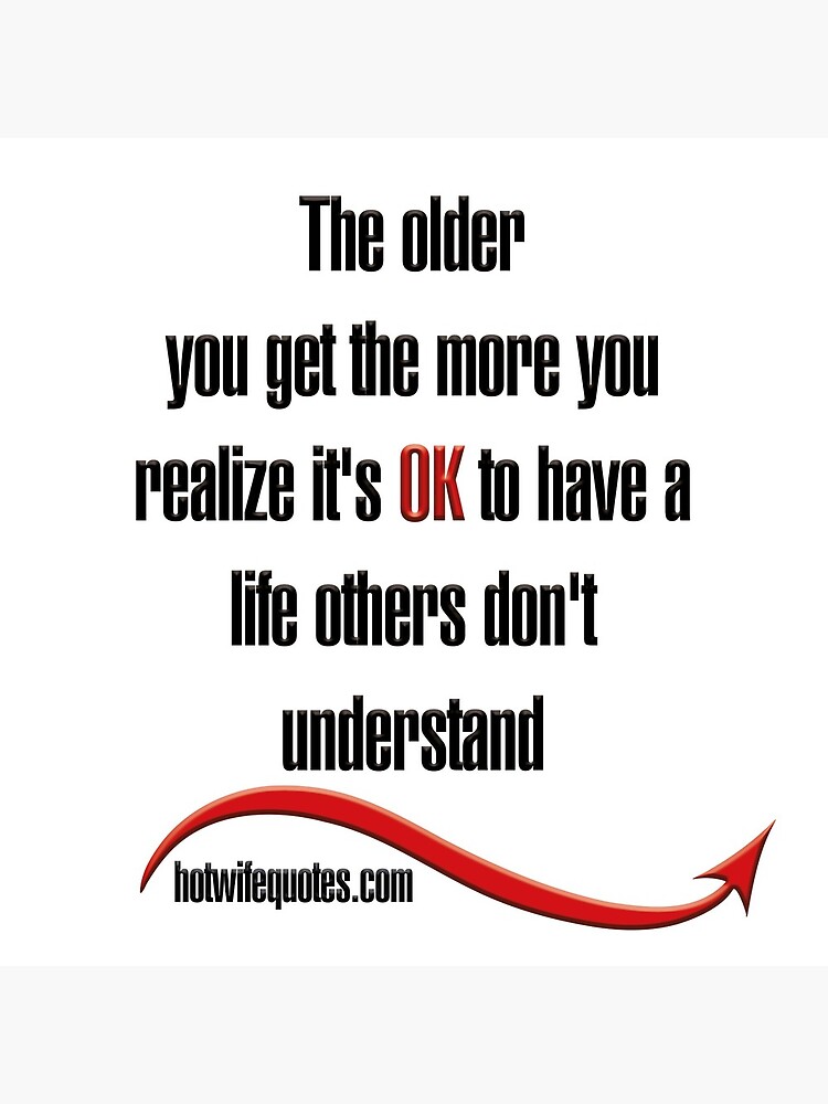 The Older You Get The More You Realize It S Ok To Have A Life Others Don T Understand