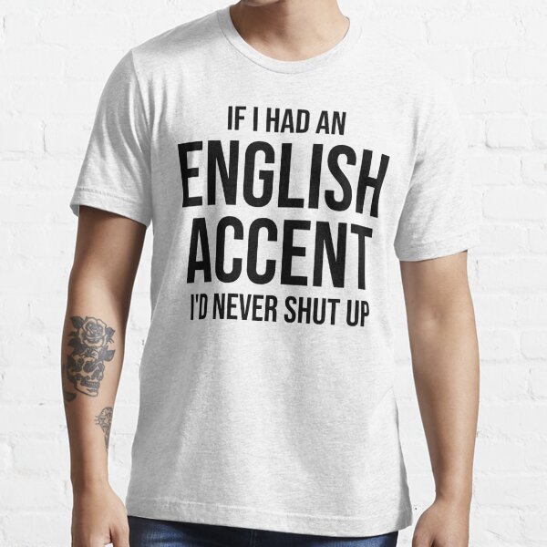 If I had an English Accent I'd Never Shut Up Essential T-Shirt