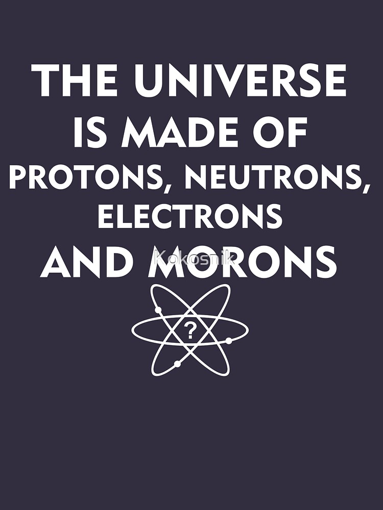 the universe is made up of protons neutrons electrons and morons