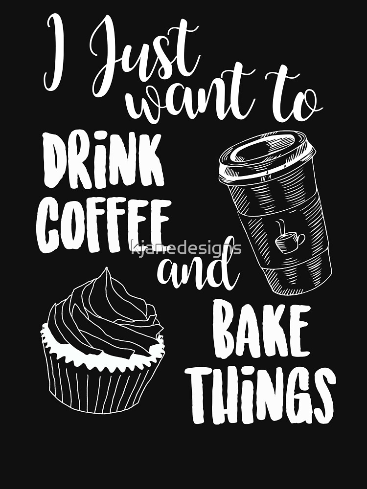 I Just Want To Drink Coffee & Bake Things by kjanedesigns