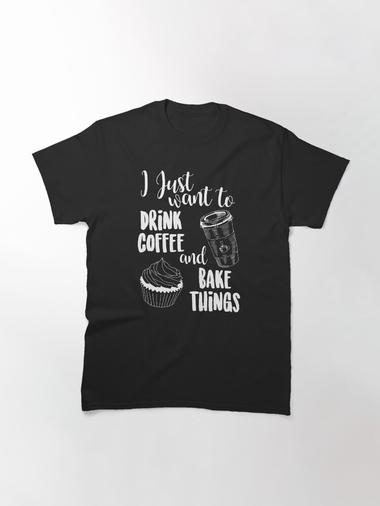 Alternate view of I Just Want To Drink Coffee & Bake Things Classic T-Shirt