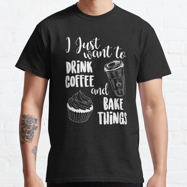 I Just Want To Drink Coffee & Bake Things Classic T-Shirt