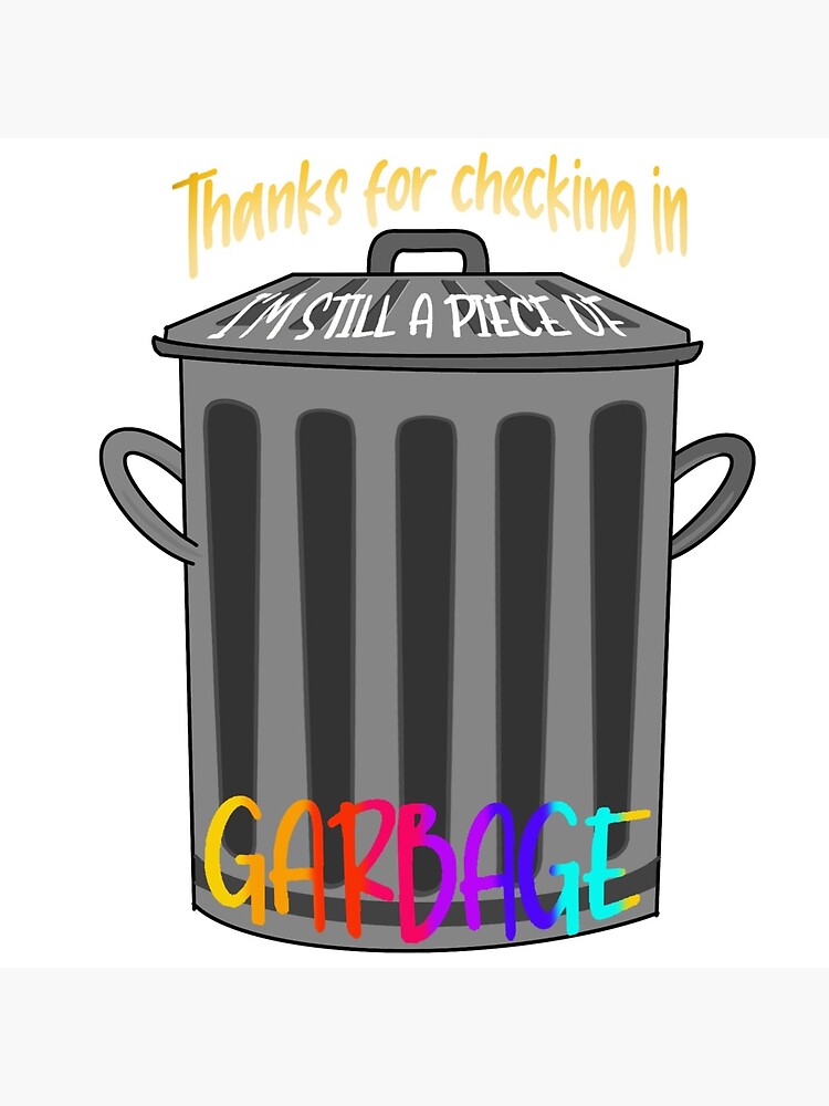Thanks For Checking In I'm Still A Piece Of Garbage "Thanks for checking in, I'm still a piece of garbage" Photographic