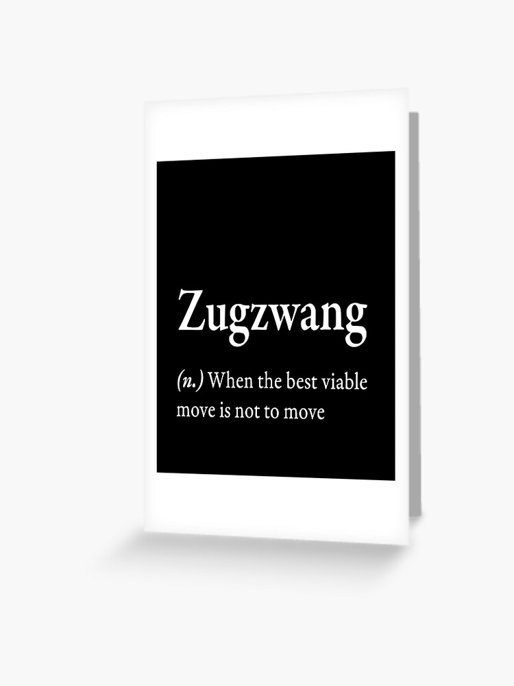 Zugzwang (n) when the best viable move is not to move  Greeting