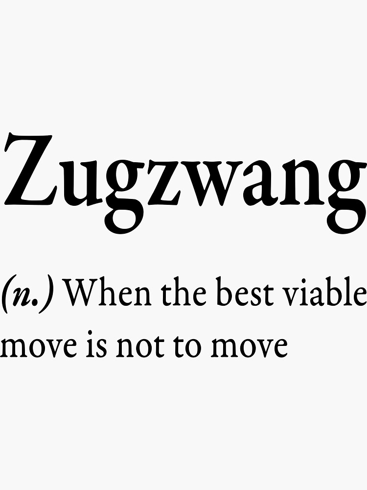 Zugzwang (n) when the best viable move is not to move  Greeting