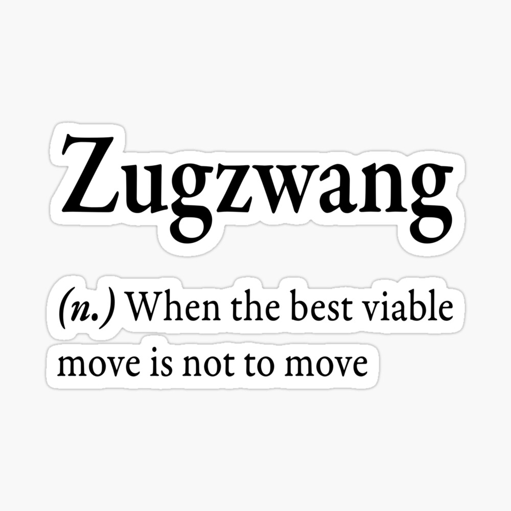 Zugzwang (n) when the best viable move is not to move  Greeting